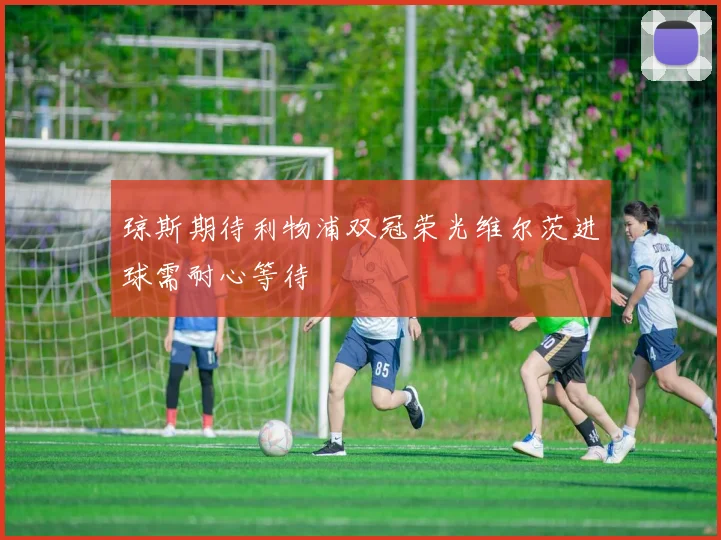 琼斯期待利物浦双冠荣光维尔茨进球需耐心等待