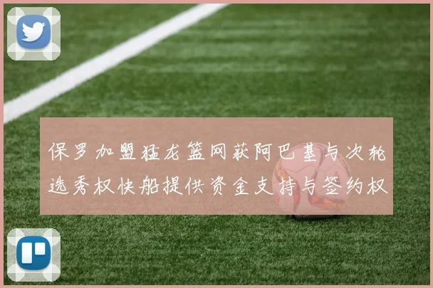 保罗加盟猛龙篮网获阿巴基与次轮选秀权快船提供资金支持与签约权