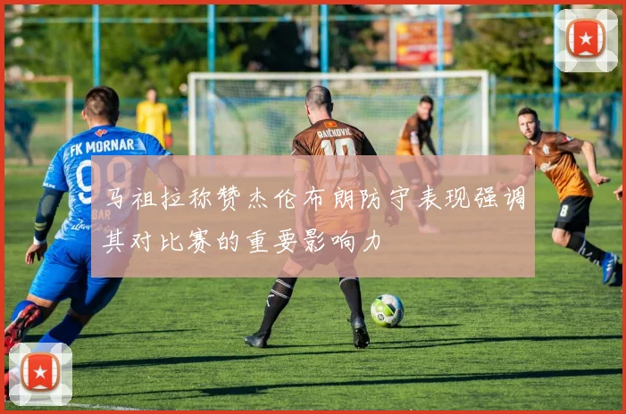 马祖拉称赞杰伦布朗防守表现强调其对比赛的重要影响力