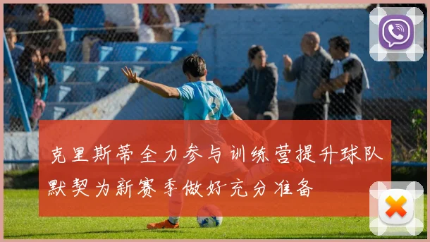 克里斯蒂全力参与训练营提升球队默契为新赛季做好充分准备