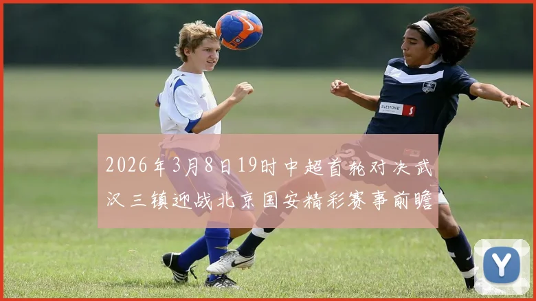 2026年3月8日19时中超首轮对决武汉三镇迎战北京国安精彩赛事前瞻