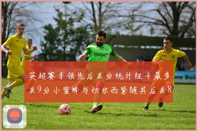 英超赛季领先后丢分统计纽卡最多丢9分小蜜蜂与切尔西紧随其后丢8分