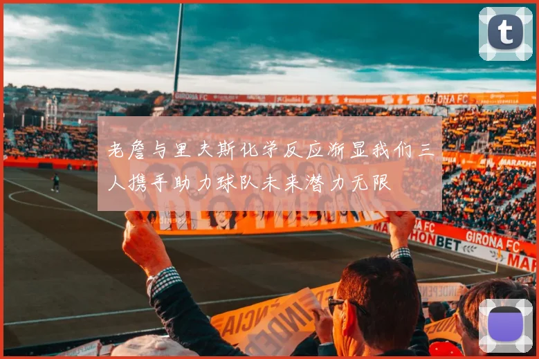老詹与里夫斯化学反应渐显我们三人携手助力球队未来潜力无限