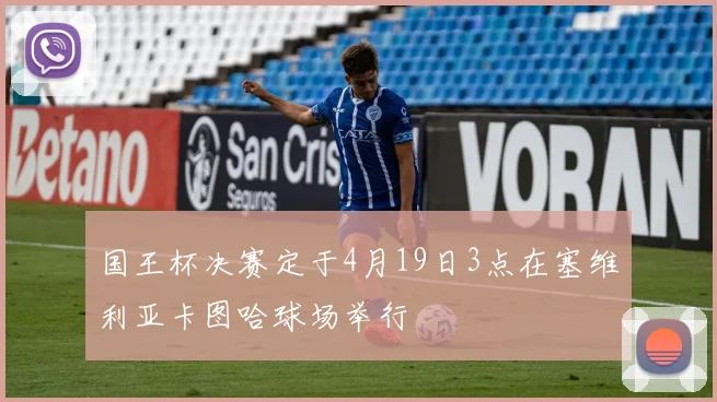 国王杯决赛定于4月19日3点在塞维利亚卡图哈球场举行