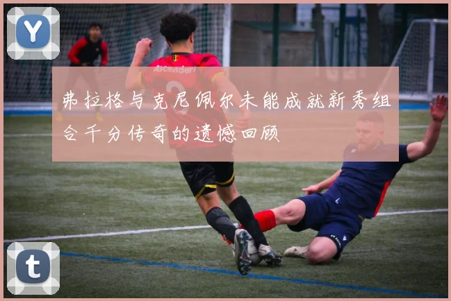 弗拉格与克尼佩尔未能成就新秀组合千分传奇的遗憾回顾