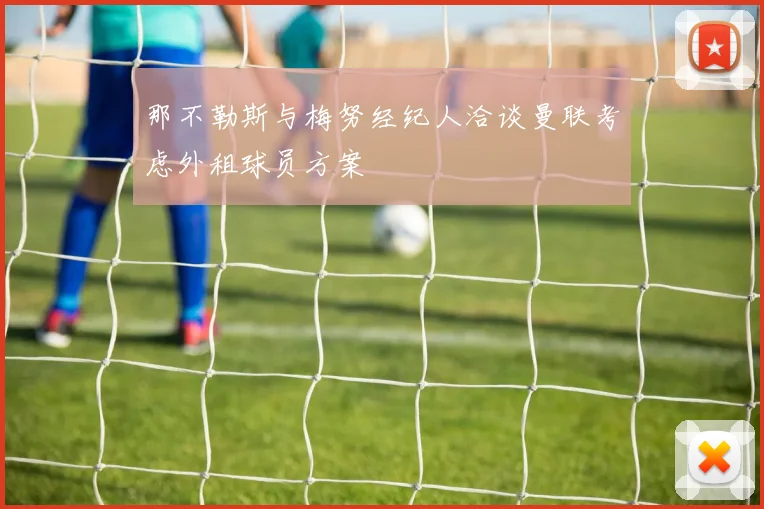 那不勒斯与梅努经纪人洽谈曼联考虑外租球员方案